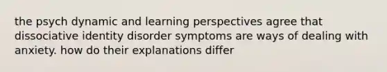 the psych dynamic and learning perspectives agree that dissociative identity disorder symptoms are ways of dealing with anxiety. how do their explanations differ