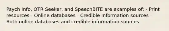 Psych Info, OTR Seeker, and SpeechBITE are examples of: - Print resources - Online databases - Credible information sources - Both online databases and credible information sources