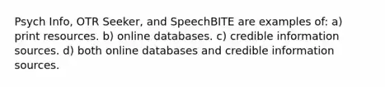 Psych Info, OTR Seeker, and SpeechBITE are examples of: a) print resources. b) online databases. c) credible information sources. d) both online databases and credible information sources.