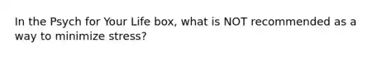 In the Psych for Your Life box, what is NOT recommended as a way to minimize stress?