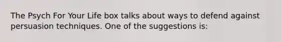 The Psych For Your Life box talks about ways to defend against persuasion techniques. One of the suggestions is: