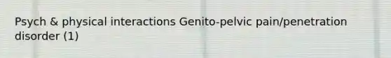 Psych & physical interactions Genito-pelvic pain/penetration disorder (1)