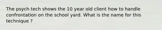 The psych tech shows the 10 year old client how to handle confrontation on the school yard. What is the name for this technique ?