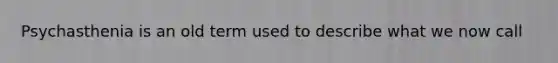 Psychasthenia is an old term used to describe what we now call