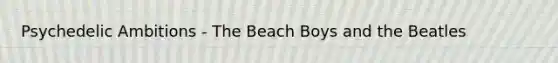 Psychedelic Ambitions - The Beach Boys and the Beatles