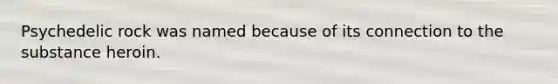 Psychedelic rock was named because of its connection to the substance heroin.
