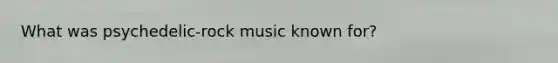 What was psychedelic-rock music known for?