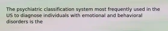 The psychiatric classification system most frequently used in the US to diagnose individuals with emotional and behavioral disorders is the