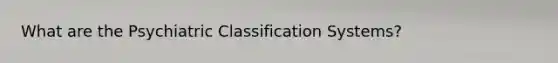 What are the Psychiatric Classification Systems?