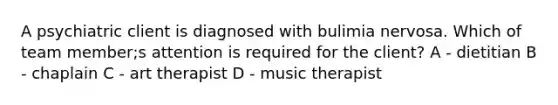 A psychiatric client is diagnosed with bulimia nervosa. Which of team member;s attention is required for the client? A - dietitian B - chaplain C - art therapist D - music therapist