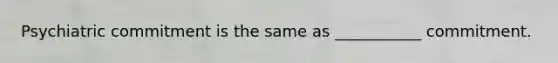 Psychiatric commitment is the same as ___________ commitment.