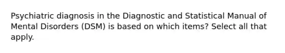 Psychiatric diagnosis in the Diagnostic and Statistical Manual of Mental Disorders (DSM) is based on which items? Select all that apply.