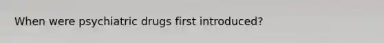 When were psychiatric drugs first introduced?