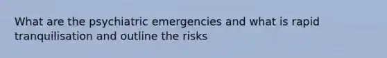 What are the psychiatric emergencies and what is rapid tranquilisation and outline the risks