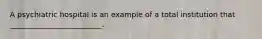 A psychiatric hospital is an example of a total institution that _________________________.