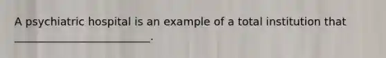 A psychiatric hospital is an example of a total institution that _________________________.