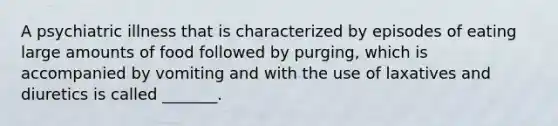 A psychiatric illness that is characterized by episodes of eating large amounts of food followed by purging, which is accompanied by vomiting and with the use of laxatives and diuretics is called _______.