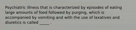 Psychiatric illness that is characterized by episodes of eating large amounts of food followed by purging, which is accompanied by vomiting and with the use of laxatives and diuretics is called _____ .