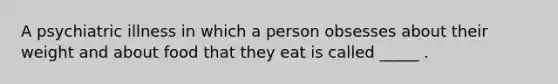 A psychiatric illness in which a person obsesses about their weight and about food that they eat is called _____ .