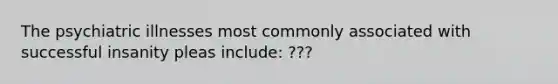 The psychiatric illnesses most commonly associated with successful insanity pleas include: ???