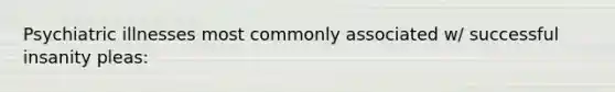 Psychiatric illnesses most commonly associated w/ successful insanity pleas: