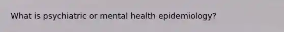 What is psychiatric or mental health epidemiology?