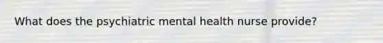 What does the psychiatric mental health nurse provide?