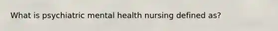 What is psychiatric mental health nursing defined as?