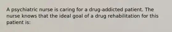 A psychiatric nurse is caring for a drug-addicted patient. The nurse knows that the ideal goal of a drug rehabilitation for this patient is: