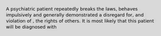 A psychiatric patient repeatedly breaks the laws, behaves impulsively and generally demonstrated a disregard for, and violation of , the rights of others. It is most likely that this patient will be diagnosed with