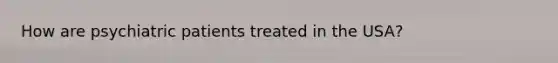 How are psychiatric patients treated in the USA?