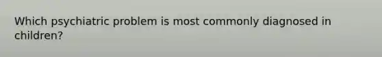 Which psychiatric problem is most commonly diagnosed in children?