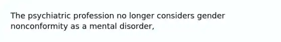 The psychiatric profession no longer considers gender nonconformity as a mental disorder,