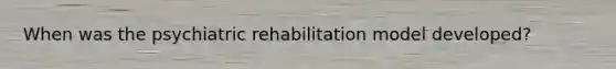 When was the psychiatric rehabilitation model developed?