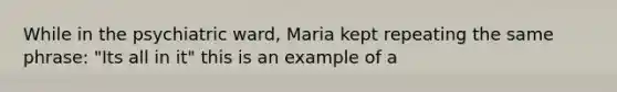 While in the psychiatric ward, Maria kept repeating the same phrase: "Its all in it" this is an example of a