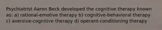 Psychiatrist Aaron Beck developed the cognitive therapy known as: a) rational-emotive therapy b) cognitive-behavioral therapy c) aversive-cognitive therapy d) operant-conditioning therapy