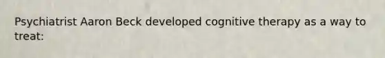 Psychiatrist Aaron Beck developed cognitive therapy as a way to treat: