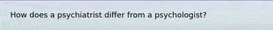 How does a psychiatrist differ from a psychologist?