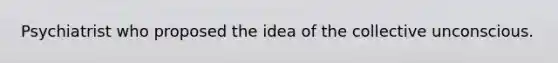 Psychiatrist who proposed the idea of the collective unconscious.