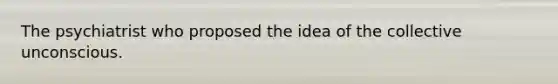 The psychiatrist who proposed the idea of the collective unconscious.