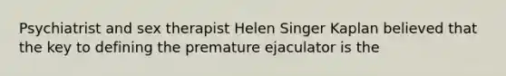 Psychiatrist and sex therapist Helen Singer Kaplan believed that the key to defining the premature ejaculator is the