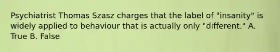 Psychiatrist Thomas Szasz charges that the label of "insanity" is widely applied to behaviour that is actually only "different." A. True B. False