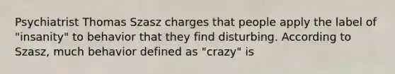 Psychiatrist Thomas Szasz charges that people apply the label of "insanity" to behavior that they find disturbing. According to Szasz, much behavior defined as "crazy" is