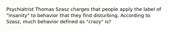 Psychiatrist Thomas Szasz charges that people apply the label of "insanity" to behavior that they find disturbing. According to Szasz, much behavior defined as "crazy" is?