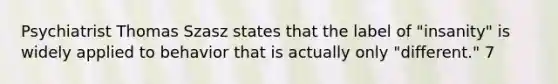 Psychiatrist Thomas Szasz states that the label of "insanity" is widely applied to behavior that is actually only "different." 7