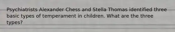 Psychiatrists Alexander Chess and Stella Thomas identified three basic types of temperament in children. What are the three types?