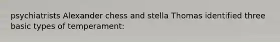 psychiatrists Alexander chess and stella Thomas identified three basic types of temperament: