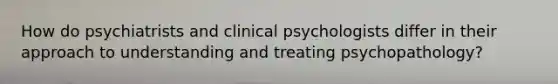 How do psychiatrists and clinical psychologists differ in their approach to understanding and treating psychopathology?