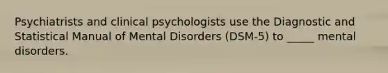 Psychiatrists and clinical psychologists use the Diagnostic and Statistical Manual of Mental Disorders (DSM-5) to _____ mental disorders.