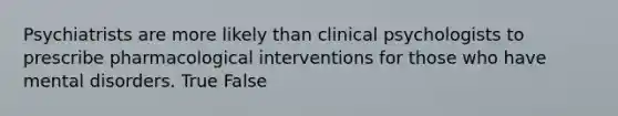 Psychiatrists are more likely than clinical psychologists to prescribe pharmacological interventions for those who have mental disorders. True False